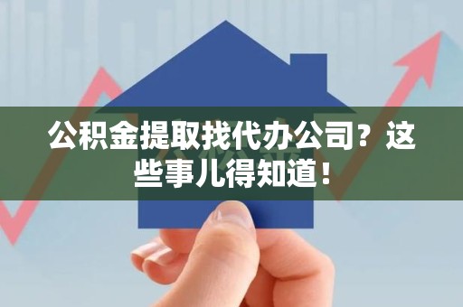 阜南公积金提取找代办公司？这些事儿得知道！