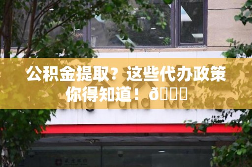 阜南公积金提取？这些代办政策你得知道！😎