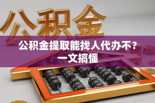 阜南公积金提取能找人代办不？一文搞懂