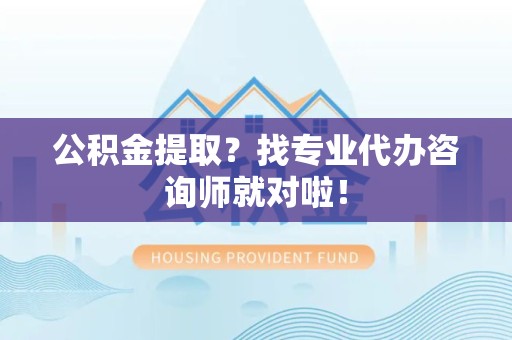 阜南公积金提取？找专业代办咨询师就对啦！