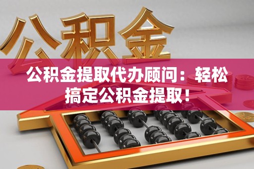 阜南公积金提取代办顾问：轻松搞定公积金提取！