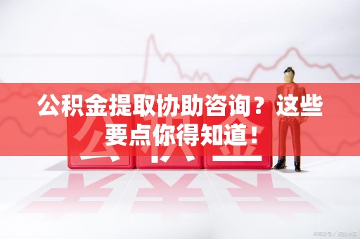 阜南公积金提取协助咨询？这些要点你得知道！
