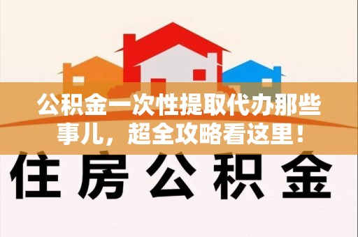 阜南公积金一次性提取代办那些事儿，超全攻略看这里！