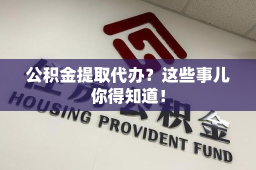 阜南公积金提取代办？这些事儿你得知道！