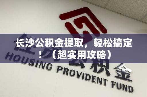 阜南长沙公积金提取，轻松搞定！（超实用攻略）