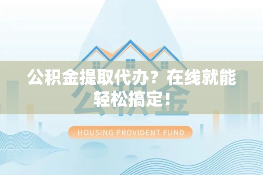 阜南公积金提取代办？在线就能轻松搞定！
