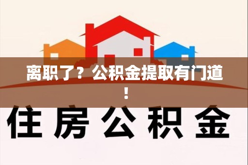 阜南离职了?公积金提取有门道! 阜南离职了?公积金提取有门道!