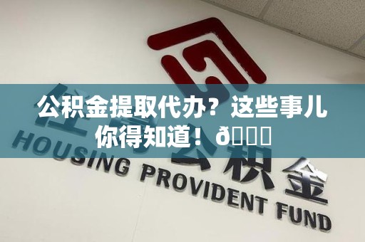 阜南公积金提取代办？这些事儿你得知道！😎