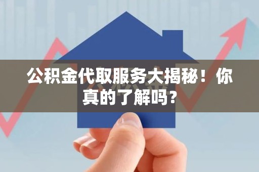 阜南公积金代取服务大揭秘！你真的了解吗？