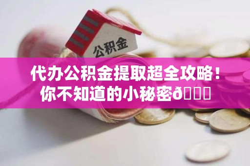 阜南代办公积金提取超全攻略！你不知道的小秘密😎