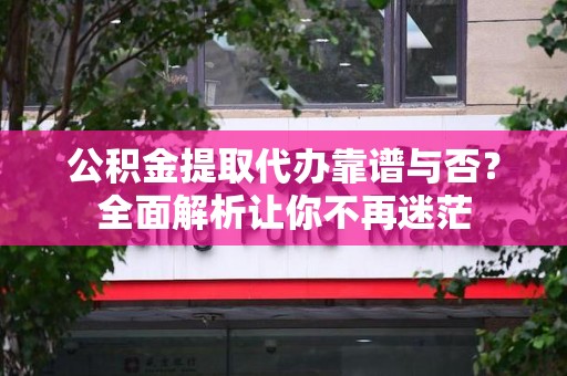 阜南公积金提取代办靠谱与否？全面解析让你不再迷茫
