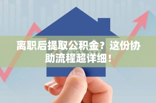 阜南离职后提取公积金?这份协助流程超详细! 阜南离职后提取公积金?这份协助流程超详细!