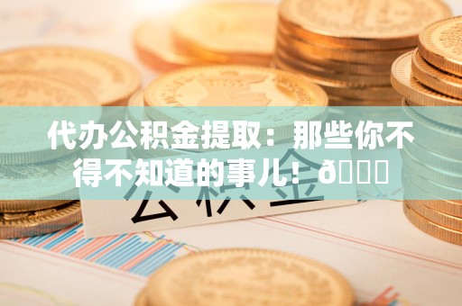 阜南代办公积金提取：那些你不得不知道的事儿！😎