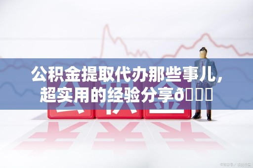 阜南公积金提取代办那些事儿，超实用的经验分享😎