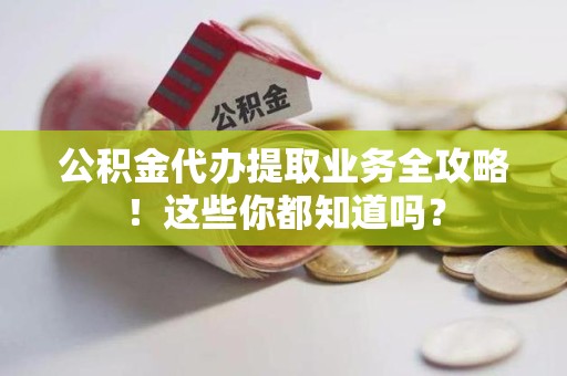 阜南公积金代办提取业务全攻略！这些你都知道吗？