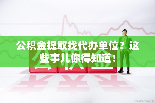 阜南公积金提取找代办单位？这些事儿你得知道！