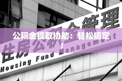阜南公积金提取协助：轻松搞定！