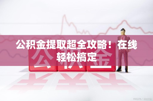 阜南公积金提取超全攻略!在线轻松搞定 阜南公积金提取超全攻略!在线轻松搞定