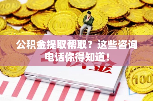 阜南公积金提取帮取？这些咨询电话你得知道！