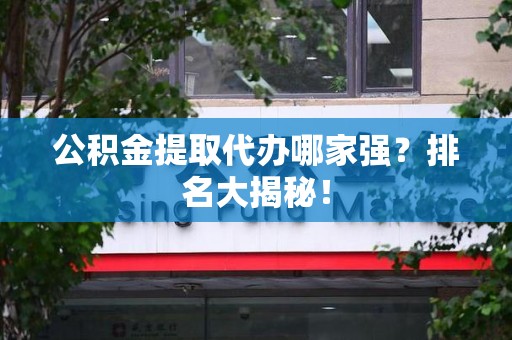 阜南公积金提取代办哪家强？排名大揭秘！