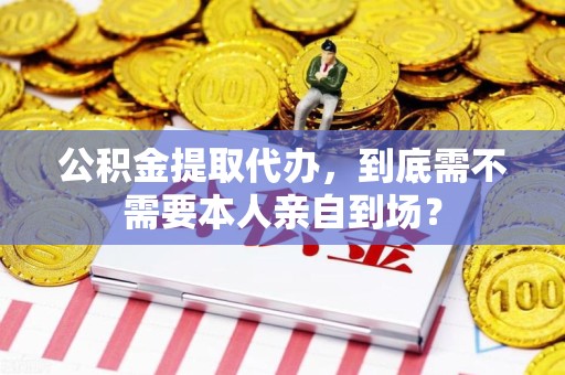 阜南公积金提取代办,到底需不需要本人亲自到场? 阜南公积金提取代办,到底需不需要本人亲自到场?