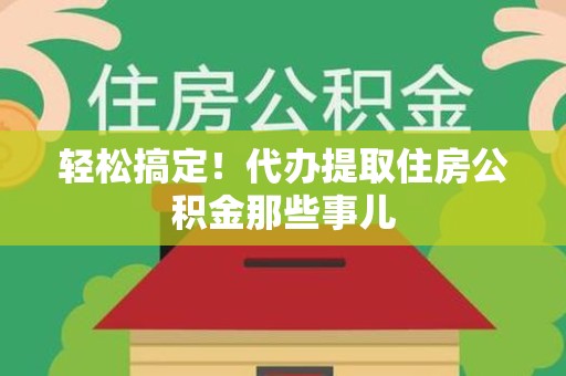 阜南轻松搞定！代办提取住房公积金那些事儿