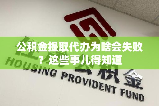 阜南公积金提取代办为啥会失败？这些事儿得知道