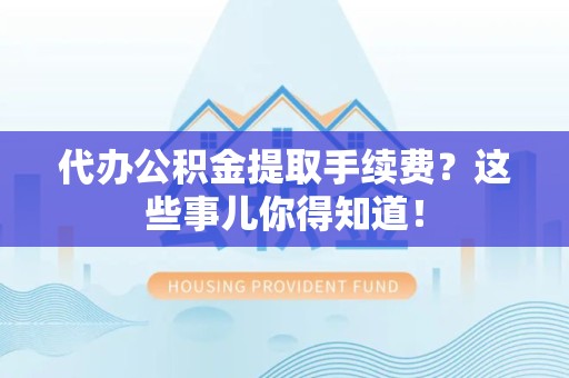 阜南代办公积金提取手续费？这些事儿你得知道！