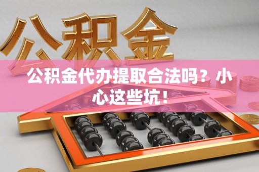 阜南公积金代办提取合法吗?小心这些坑! 阜南公积金代办提取合法吗?小心这些坑!
