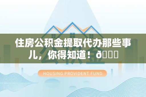 阜南住房公积金提取代办那些事儿，你得知道！😎