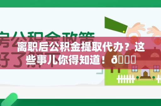 阜南离职后公积金提取代办？这些事儿你得知道！😎