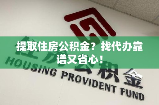 阜南提取住房公积金？找代办靠谱又省心！