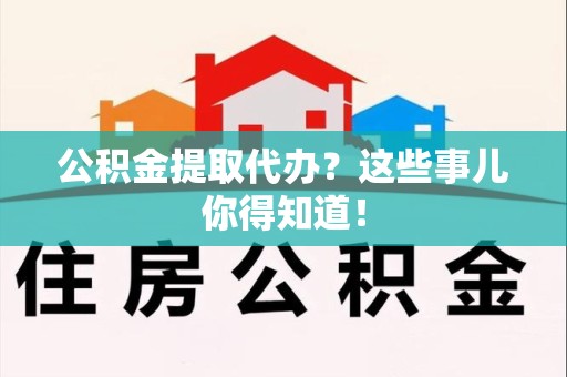 阜南公积金提取代办？这些事儿你得知道！