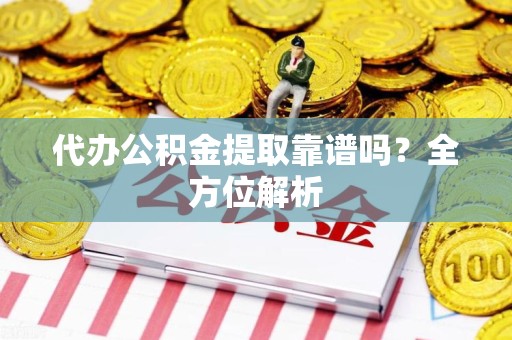阜南代办公积金提取靠谱吗？全方位解析