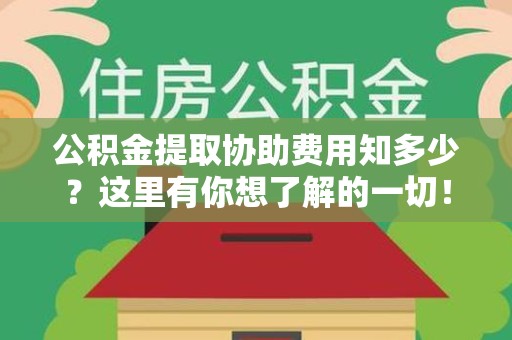 阜南公积金提取协助费用知多少？这里有你想了解的一切！