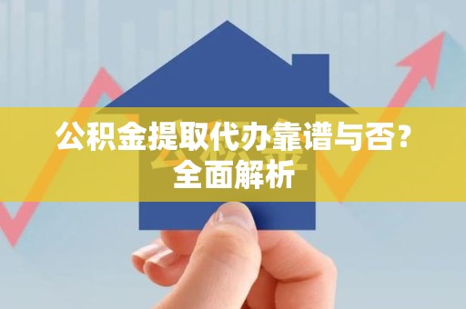 阜南公积金提取代办靠谱与否？全面解析