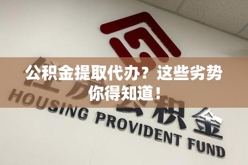 阜南公积金提取代办？这些劣势你得知道！