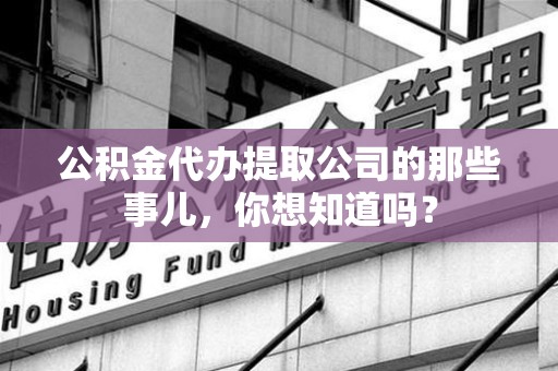 阜南公积金代办提取公司的那些事儿，你想知道吗？