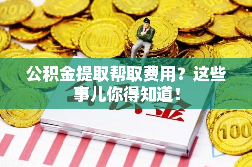 阜南公积金提取帮取费用？这些事儿你得知道！