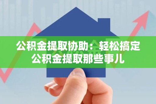 阜南公积金提取协助:轻松搞定公积金提取那些事儿 阜南公积金提取协助:轻松搞定公积金提取那些事儿
