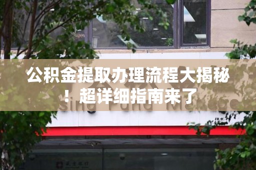 阜南公积金提取办理流程大揭秘！超详细指南来了