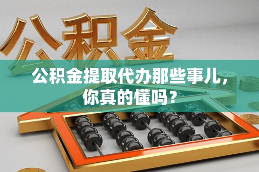 阜南公积金提取代办那些事儿，你真的懂吗？