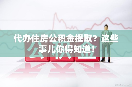 阜南代办住房公积金提取？这些事儿你得知道！