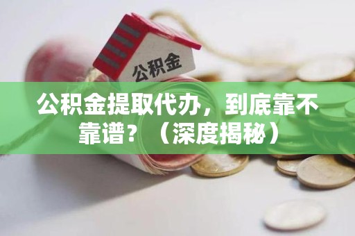 阜南公积金提取代办,到底靠不靠谱?(深度揭秘) 阜南公积金提取代办,到底靠不靠谱?(深度揭秘)