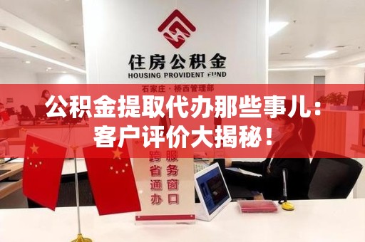 阜南公积金提取代办那些事儿：客户评价大揭秘！