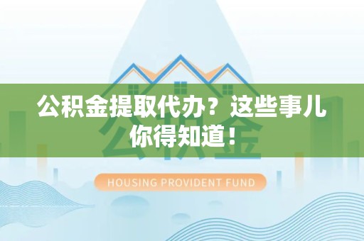 阜南公积金提取代办？这些事儿你得知道！