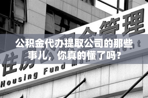 阜南公积金代办提取公司的那些事儿，你真的懂了吗？