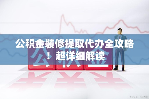 阜南公积金装修提取代办全攻略！超详细解读