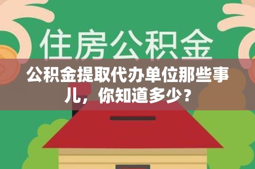 阜南公积金提取代办单位那些事儿,你知道多少? 阜南公积金提取代办单位那些事儿,你知道多少?