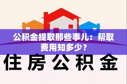 阜南公积金提取那些事儿:帮取费用知多少? 阜南公积金提取那些事儿:帮取费用知多少?